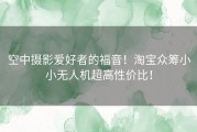 空中摄影爱好者的福音！淘宝众筹小小无人机超高性价比！