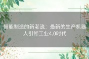 智能制造的新潮流：最新的生产机器人引领工业4.0时代