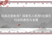 玩具还是新宠？探索无人机狗5在娱乐行业的表现与发展