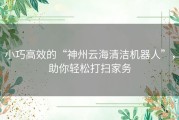 小巧高效的“神州云海清洁机器人”，助你轻松打扫家务