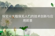 探究十大植保无人机的技术创新与应用前景