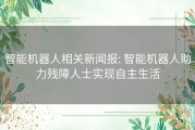 智能机器人相关新闻报: 智能机器人助力残障人士实现自主生活