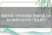 智能机器人相关新闻报: 智能机器人将助力教育行业实现个性化教学