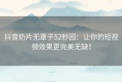 抖音奶片无罩子52秒回：让你的短视频效果更完美无缺！