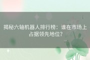 揭秘六轴机器人排行榜：谁在市场上占据领先地位？