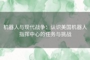 机器人与现代战争：认识美国机器人指挥中心的任务与挑战