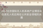 2017北京国际无人机系统产业博览会促进无人机应用在公共安全领域的发展