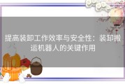 提高装卸工作效率与安全性：装卸搬运机器人的关键作用