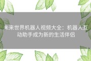 未来世界机器人视频大全：机器人互动助手成为新的生活伴侣