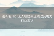 创新驱动：无人机拉高压线改变电力行业现状