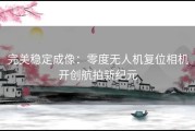 完美稳定成像：零度无人机复位相机开创航拍新纪元