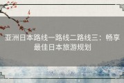 亚洲日本路线一路线二路线三：畅享最佳日本旅游规划