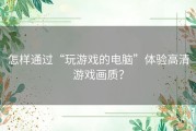 怎样通过“玩游戏的电脑”体验高清游戏画质？