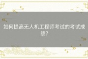 如何提高无人机工程师考试的考试成绩？