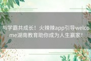 与学霸共成长！火辣辣app引导welcome湖南教育助你成为人生赢家！