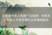 双重备份无人机照片与视频：利用无人机默认手机存储与云存储相结合