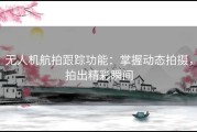 无人机航拍跟踪功能：掌握动态拍摄，拍出精彩瞬间