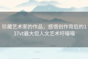 珍藏艺术家的作品，感悟创作背后的137vt最大但人文艺术吁喵喵