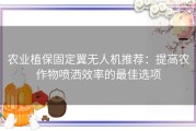 农业植保固定翼无人机推荐：提高农作物喷洒效率的最佳选项