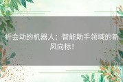 折会动的机器人：智能助手领域的新风向标！