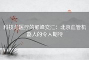 科技与医疗的巅峰交汇：北京血管机器人的令人期待