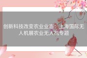 创新科技改变农业业态：上海国际无人机展农业无人机专题