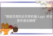 “撩拨灵感的达芬奇机器人ppt-将创意传递无障碍”