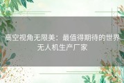 高空视角无限美：最值得期待的世界无人机生产厂家