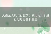 大疆无人机飞行教学：利用无人机进行地形勘测和测量