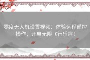 零度无人机设置视频：体验远程遥控操作，开启无限飞行乐趣！