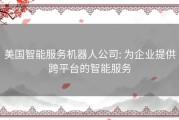 美国智能服务机器人公司: 为企业提供跨平台的智能服务