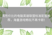 高性价比的电脑英雄联盟标准配置推荐，海量游戏畅玩不再卡顿！