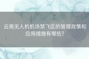 云南无人机机场禁飞区的管理政策和应用措施有哪些？