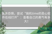 放弃恐惧，尝试“搞机time的恶心软件在线打开”：查看自己的勇气有多大！