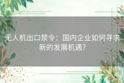 无人机出口禁令：国内企业如何寻求新的发展机遇？