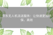 京东无人机派送服务：让快递更加环保、高效