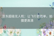 京东超级无人机：让飞行更简单，拍摄更高清