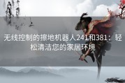 无线控制的擦地机器人241和381：轻松清洁您的家居环境