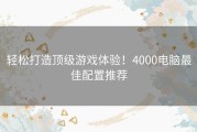 轻松打造顶级游戏体验！4000电脑最佳配置推荐