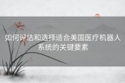 如何评估和选择适合美国医疗机器人系统的关键要素