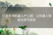 打造天津机器人产业园：让机器人智能化成为现实