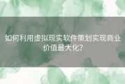 如何利用虚拟现实软件策划实现商业价值最大化？