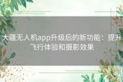 大疆无人机app升级后的新功能：提升飞行体验和摄影效果