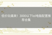 低价玩痛爽！3000以下lol电脑配置推荐合集