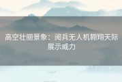 高空壮丽景象：阅兵无人机翱翔天际展示威力