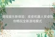 游戏娱乐新体验：皮皮机器人安卓陪你畅玩全新游戏模式