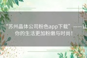 “苏州晶体公司粉色app下载”——让你的生活更加粉嫩与时尚！