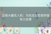 云南大疆无人机：为抗击灾害提供强有力支撑