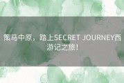 策马中原，踏上SECRET JOURNEY西游记之旅！