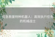 应急救援特种机器人：高效执行任务的机械战士